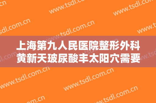 上海第九人民医院整形外科黄新天玻尿酸丰太阳穴需要多少钱?多长时间恢复?