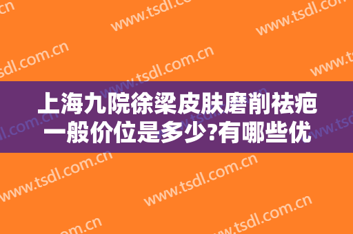 上海九院徐梁皮肤磨削祛疤一般价位是多少?有哪些优势?