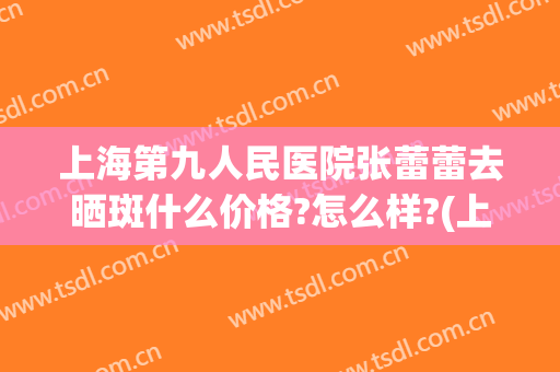 上海第九人民医院张蕾蕾去晒斑什么价格?怎么样?(上海九院 激光祛晒斑)