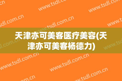 天津亦可美客医疗美容(天津亦可美客杨德力)