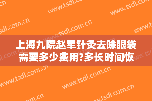 上海九院赵军针灸去除眼袋需要多少费用?多长时间恢复?