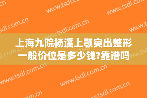 上海九院杨溪上颚突出整形一般价位是多少钱?靠谱吗?(上海九院轮廓整形多少钱)