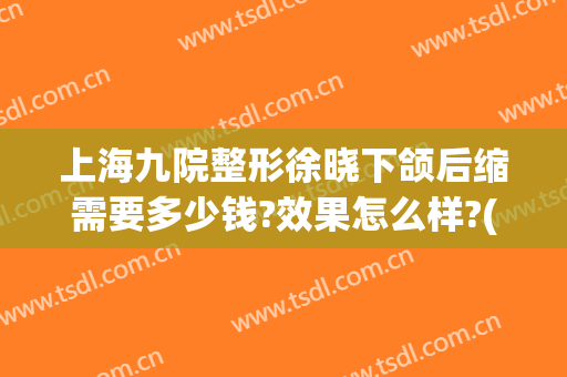 上海九院整形徐晓下颌后缩需要多少钱?效果怎么样?(上海九院整下巴专家)