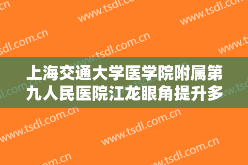 上海交通大学医学院附属第九人民医院江龙眼角提升多少钱?可靠吗?