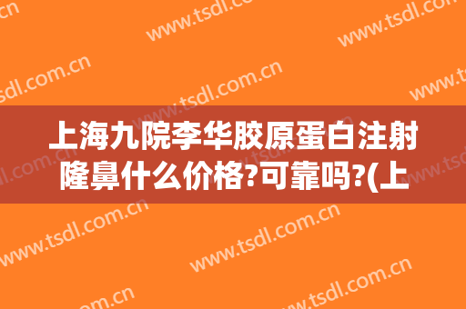 上海九院李华胶原蛋白注射隆鼻什么价格?可靠吗?(上海胶原蛋白隆鼻手术)