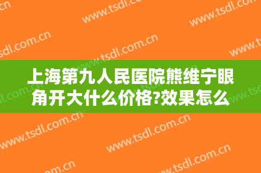 上海第九人民医院熊维宁眼角开大什么价格?效果怎么样?