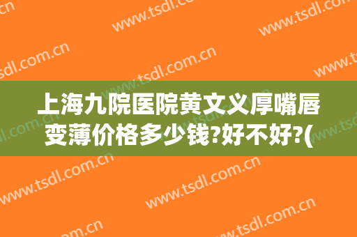 上海九院医院黄文义厚嘴唇变薄价格多少钱?好不好?(上海九院厚唇改薄多少钱)