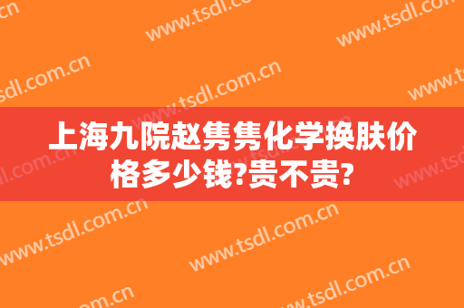 上海九院赵隽隽化学换肤价格多少钱?贵不贵?