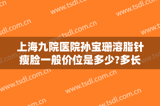 上海九院医院孙宝珊溶脂针瘦脸一般价位是多少?多长时间恢复?