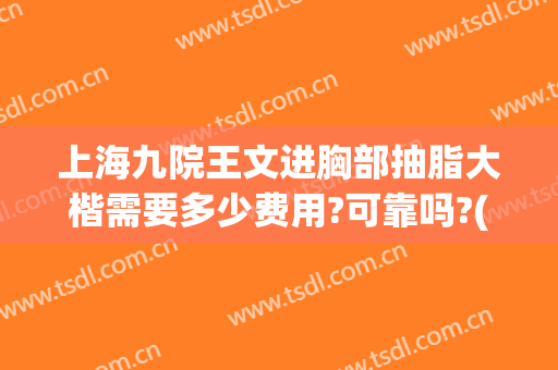上海九院王文进胸部抽脂大楷需要多少费用?可靠吗?(上海九院 吸脂)