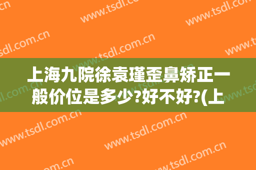 上海九院徐袁瑾歪鼻矫正一般价位是多少?好不好?(上海九院歪鼻矫正价格)