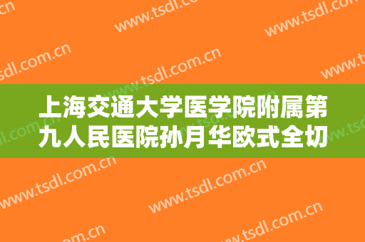 上海交通大学医学院附属第九人民医院孙月华欧式全切双眼皮价格?有哪些优势?