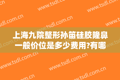 上海九院整形孙笛硅胶隆鼻一般价位是多少费用?有哪些优势?(上海九院隆鼻整形价格)