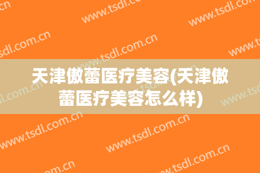 天津傲蕾医疗美容(天津傲蕾医疗美容怎么样)