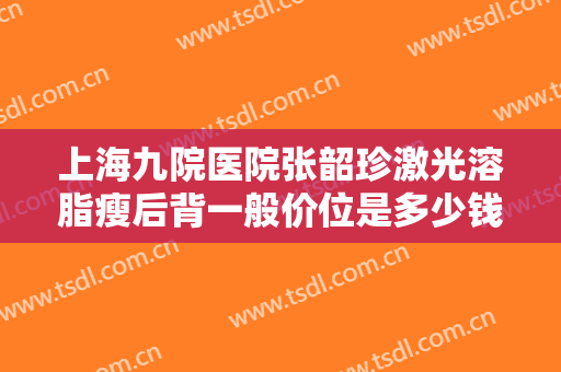 上海九院医院张韶珍激光溶脂瘦后背一般价位是多少钱?贵不贵?
