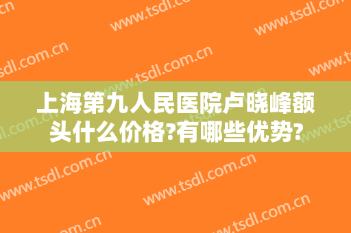 上海第九人民医院卢晓峰额头什么价格?有哪些优势?