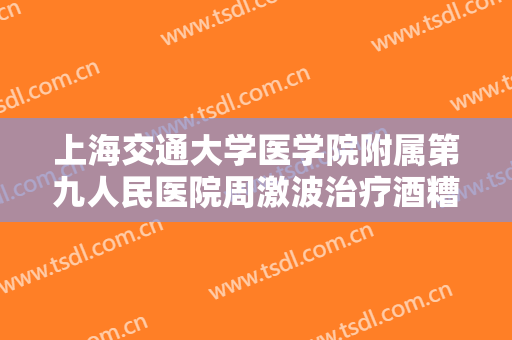 上海交通大学医学院附属第九人民医院周激波治疗酒糟鼻要多少钱?可靠吗?
