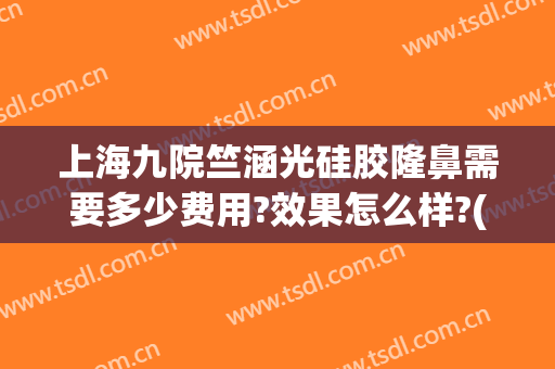 上海九院竺涵光硅胶隆鼻需要多少费用?效果怎么样?(上海九院做隆鼻多少钱)