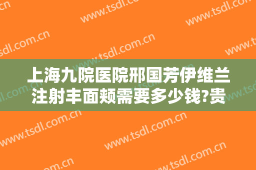上海九院医院邢国芳伊维兰注射丰面颊需要多少钱?贵不贵?