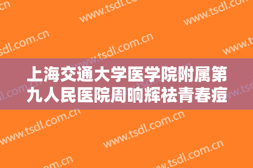 上海交通大学医学院附属第九人民医院周晌辉祛青春痘大楷需要多少费用?需要多久恢复?