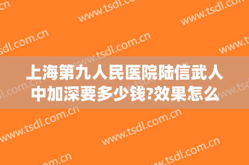 上海第九人民医院陆信武人中加深要多少钱?效果怎么样?(陆信武 第九人民医院)