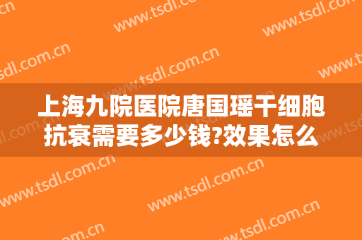 上海九院医院唐国瑶干细胞抗衰需要多少钱?效果怎么样?