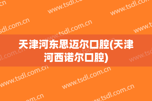 天津河东思迈尔口腔(天津河西诺尔口腔)