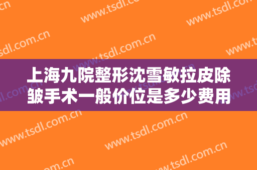 上海九院整形沈雪敏拉皮除皱手术一般价位是多少费用?多长时间恢复?