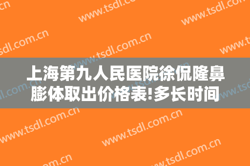 上海第九人民医院徐侃隆鼻膨体取出价格表!多长时间恢复?