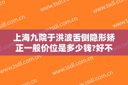 上海九院于洪波舌侧隐形矫正一般价位是多少钱?好不好?