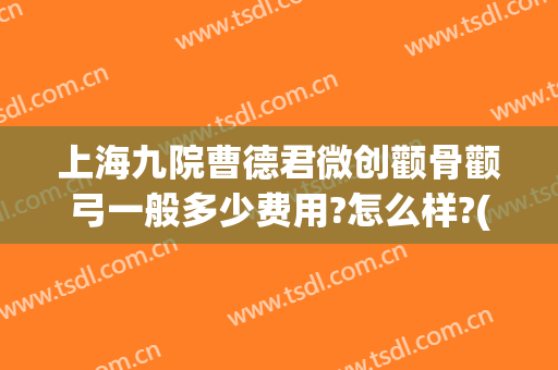 上海九院曹德君微创颧骨颧弓一般多少费用?怎么样?(上海九院颧骨做的最好的医生)
