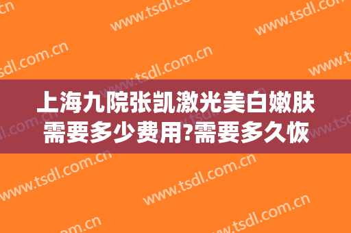 上海九院张凯激光美白嫩肤需要多少费用?需要多久恢复?(上海九院皮肤科激光价格)