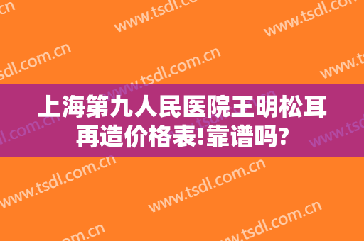 上海第九人民医院王明松耳再造价格表!靠谱吗?