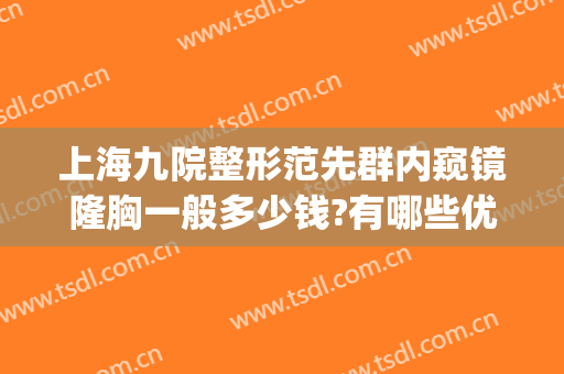 上海九院整形范先群内窥镜隆胸一般多少钱?有哪些优势?(上海九院整形科隆胸)