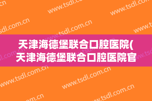 天津海德堡联合口腔医院(天津海德堡联合口腔医院官网)