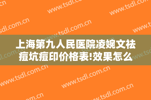 上海第九人民医院凌婉文祛痘坑痘印价格表!效果怎么样?