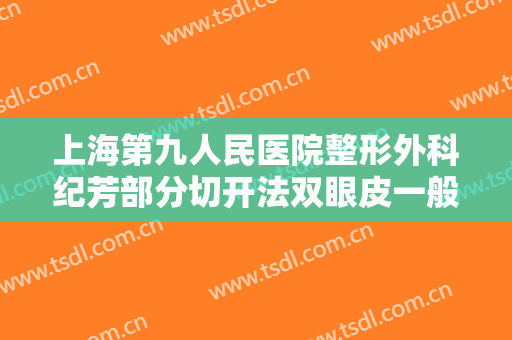 上海第九人民医院整形外科纪芳部分切开法双眼皮一般价位是多少钱?可靠吗?