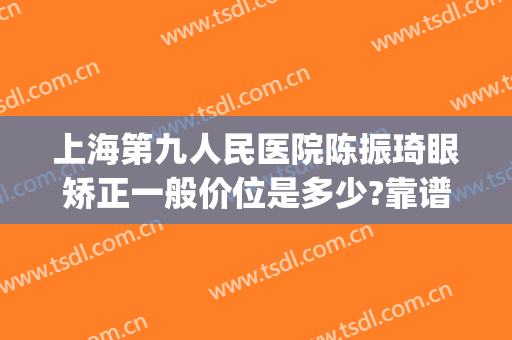 上海第九人民医院陈振琦眼矫正一般价位是多少?靠谱吗?(上海九院陈振琦怎么样)