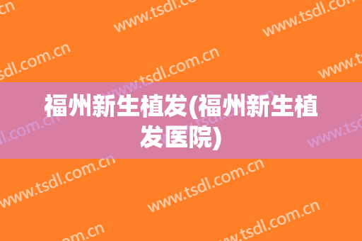 福州新生植发(福州新生植发医院)