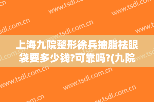 上海九院整形徐兵抽脂祛眼袋要多少钱?可靠吗?(九院眼皮抽脂)