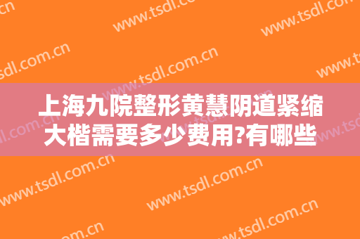 上海九院整形黄慧阴道紧缩大楷需要多少费用?有哪些优势?