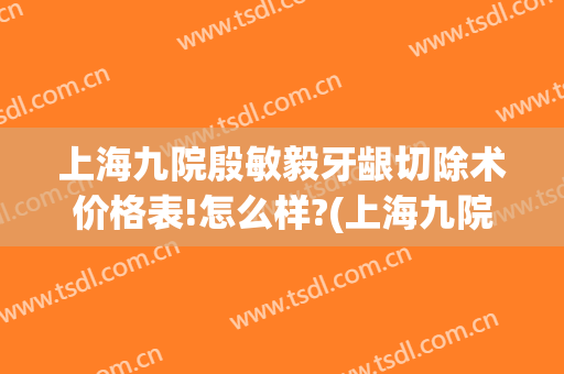 上海九院殷敏毅牙龈切除术价格表!怎么样?(上海九院牙龈再生术)