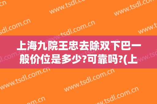 上海九院王忠去除双下巴一般价位是多少?可靠吗?(上海九院抽脂双下巴)