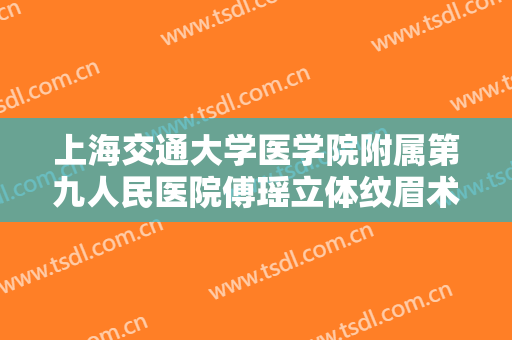 上海交通大学医学院附属第九人民医院傅瑶立体纹眉术价格表!多长时间恢复?