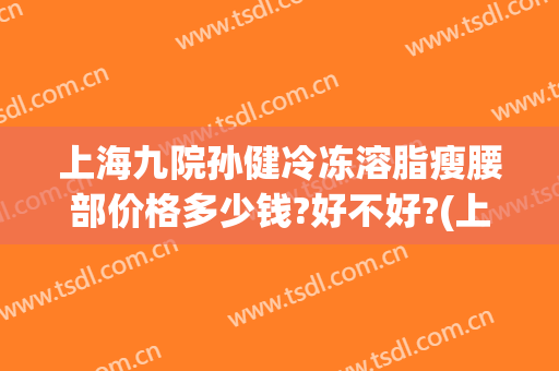 上海九院孙健冷冻溶脂瘦腰部价格多少钱?好不好?(上海九院冷冻减脂要多少钱)