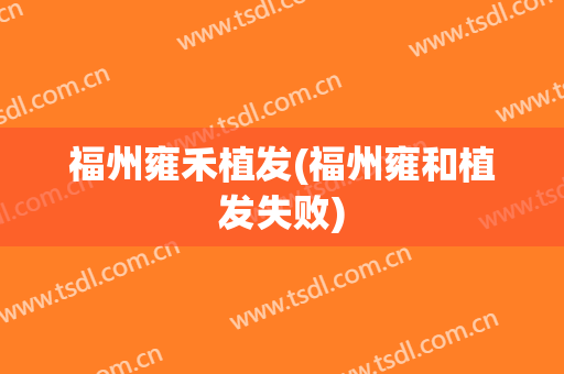 福州雍禾植发(福州雍和植发失败)