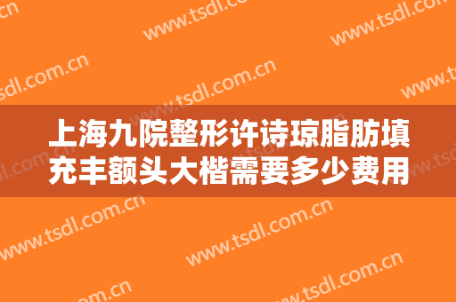 上海九院整形许诗琼脂肪填充丰额头大楷需要多少费用?效果怎么样?