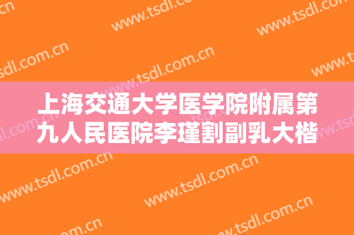 上海交通大学医学院附属第九人民医院李瑾割副乳大楷需要多少费用?有哪些优势?