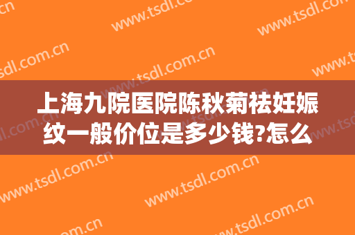 上海九院医院陈秋菊祛妊娠纹一般价位是多少钱?怎么样?(上海九院 妊娠纹)