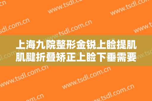 上海九院整形金锐上睑提肌肌腱折叠矫正上睑下垂需要多少费用?多长时间恢复?